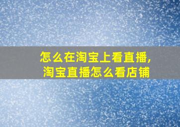 怎么在淘宝上看直播, 淘宝直播怎么看店铺